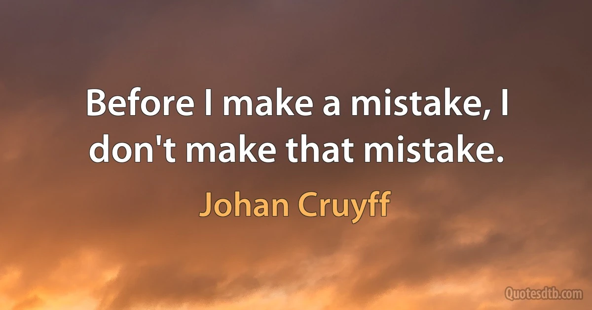 Before I make a mistake, I don't make that mistake. (Johan Cruyff)