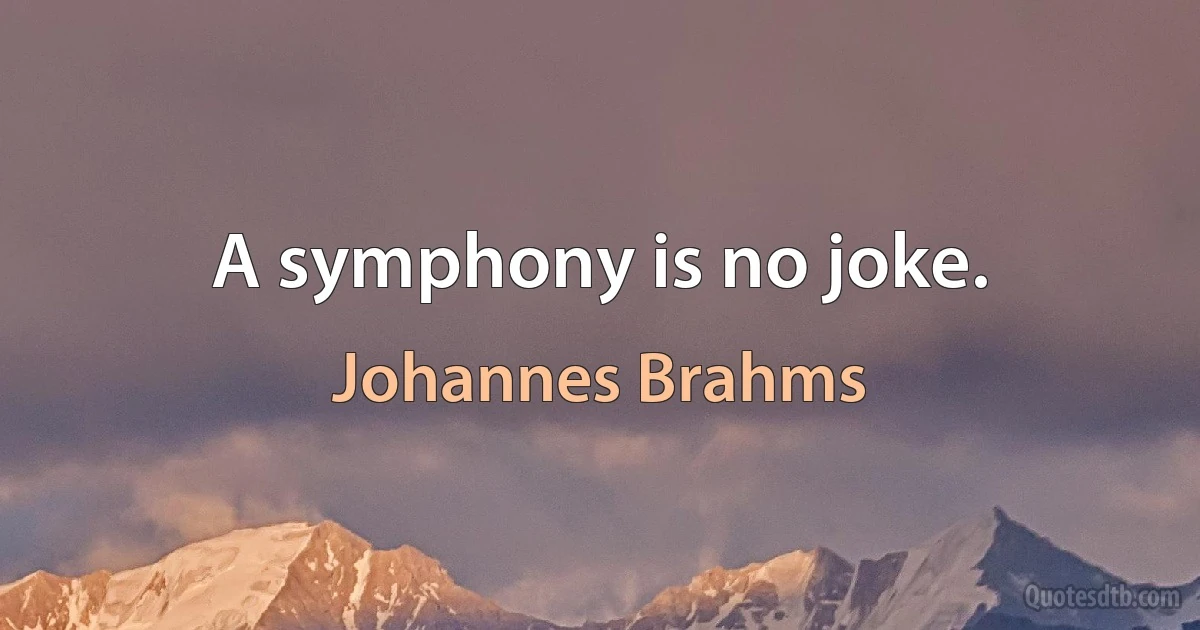 A symphony is no joke. (Johannes Brahms)