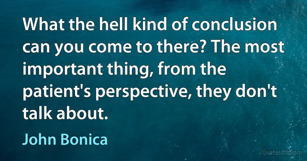 What the hell kind of conclusion can you come to there? The most important thing, from the patient's perspective, they don't talk about. (John Bonica)