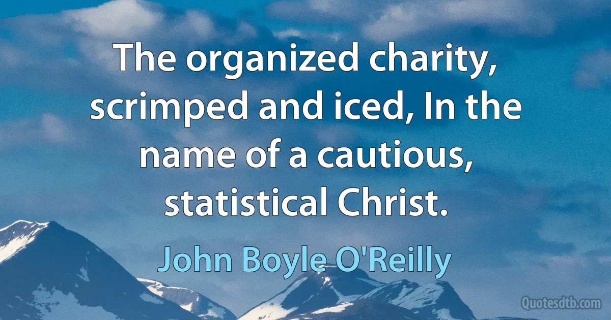 The organized charity, scrimped and iced, In the name of a cautious, statistical Christ. (John Boyle O'Reilly)