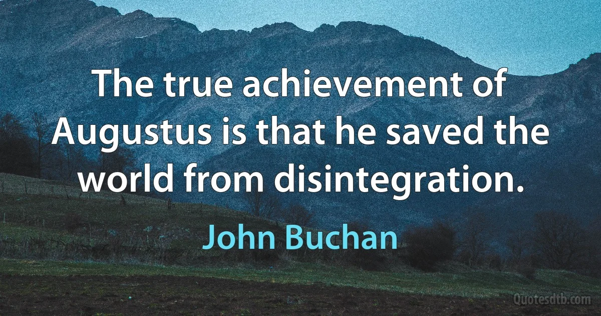 The true achievement of Augustus is that he saved the world from disintegration. (John Buchan)