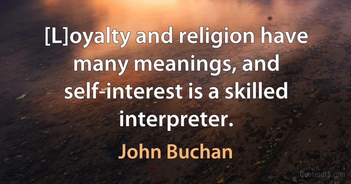 [L]oyalty and religion have many meanings, and self-interest is a skilled interpreter. (John Buchan)