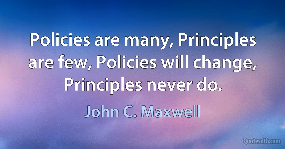 Policies are many, Principles are few, Policies will change, Principles never do. (John C. Maxwell)