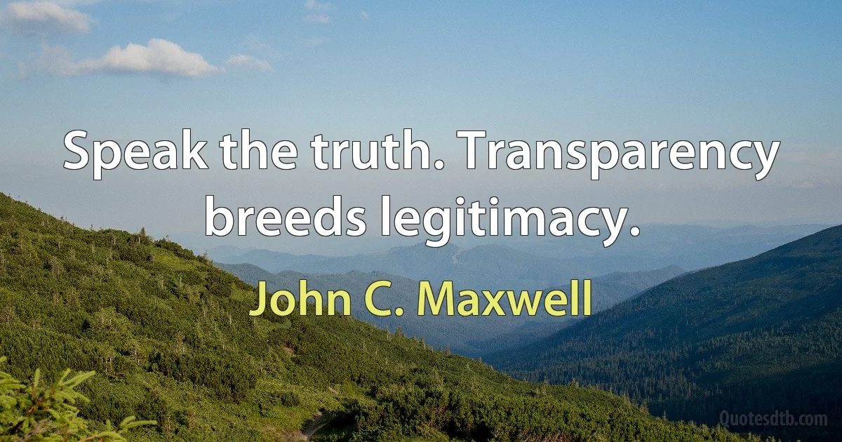 Speak the truth. Transparency breeds legitimacy. (John C. Maxwell)