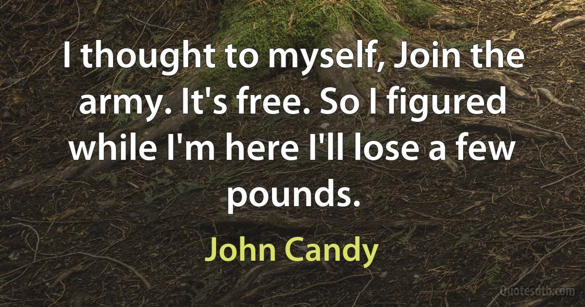 I thought to myself, Join the army. It's free. So I figured while I'm here I'll lose a few pounds. (John Candy)