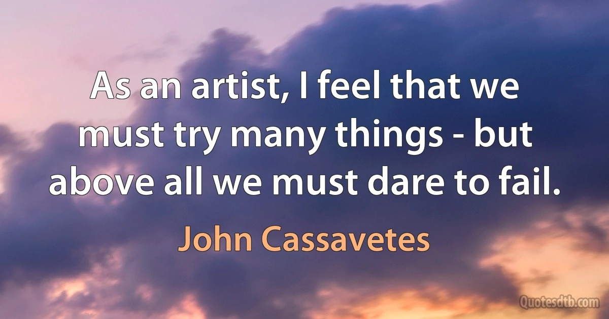 As an artist, I feel that we must try many things - but above all we must dare to fail. (John Cassavetes)