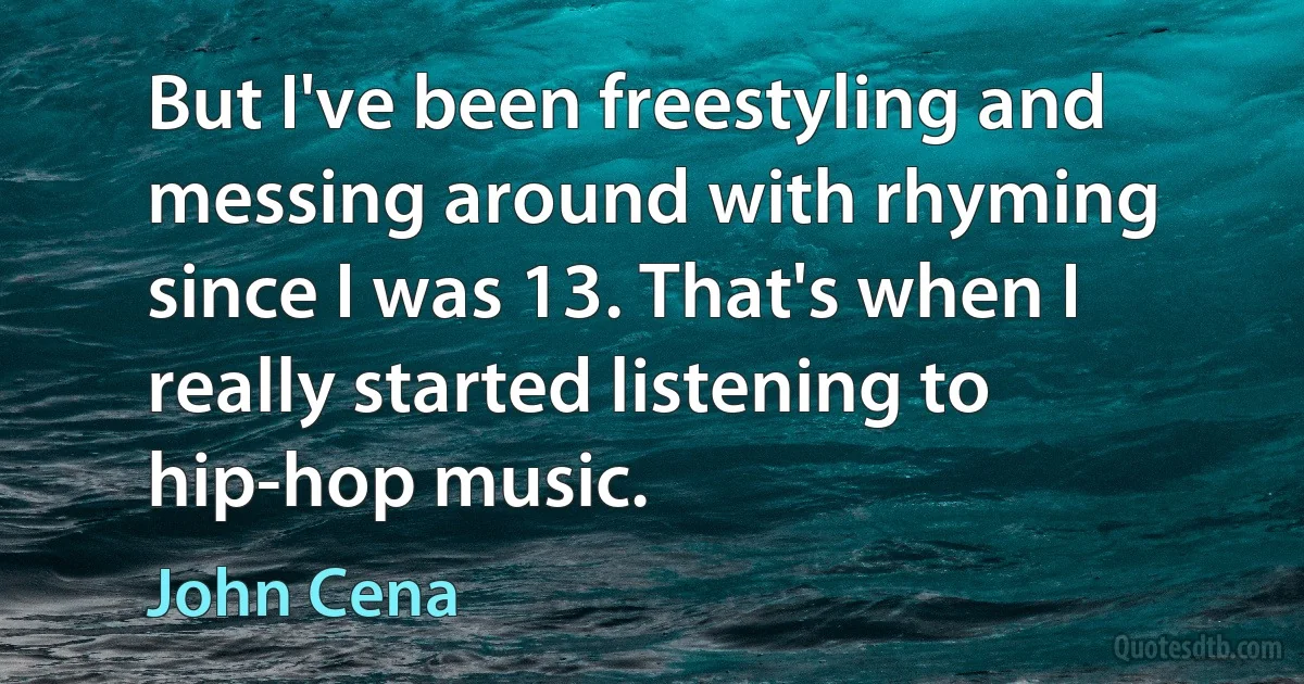 But I've been freestyling and messing around with rhyming since I was 13. That's when I really started listening to hip-hop music. (John Cena)