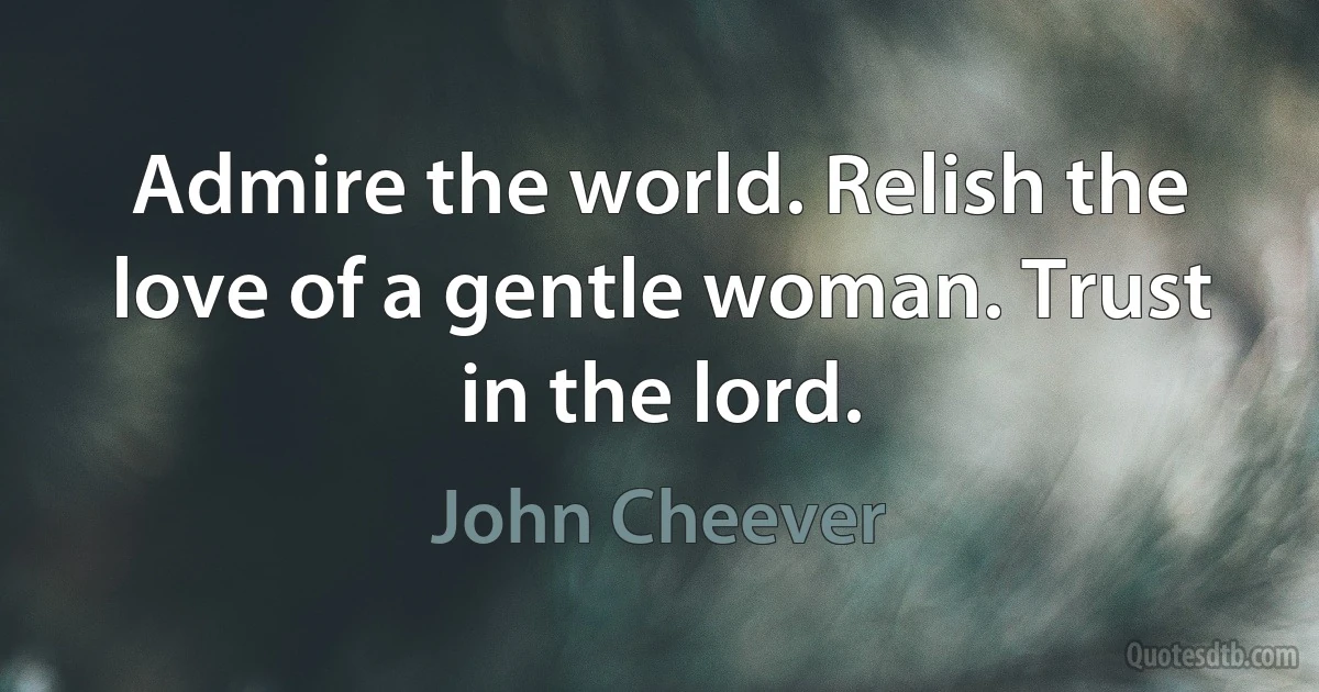 Admire the world. Relish the love of a gentle woman. Trust in the lord. (John Cheever)