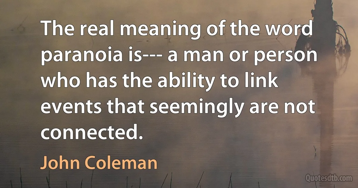 The real meaning of the word paranoia is--- a man or person who has the ability to link events that seemingly are not connected. (John Coleman)