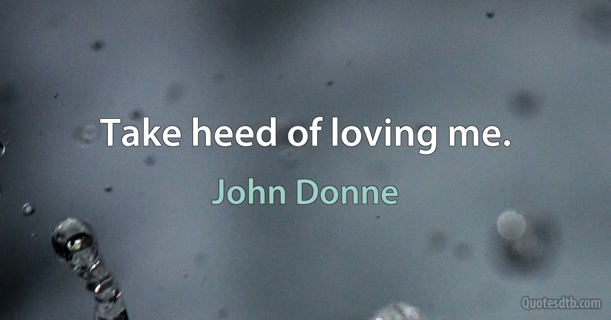 Take heed of loving me. (John Donne)