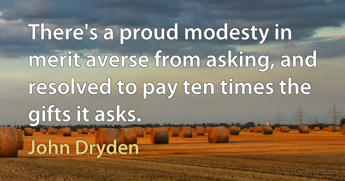 There's a proud modesty in merit averse from asking, and resolved to pay ten times the gifts it asks. (John Dryden)