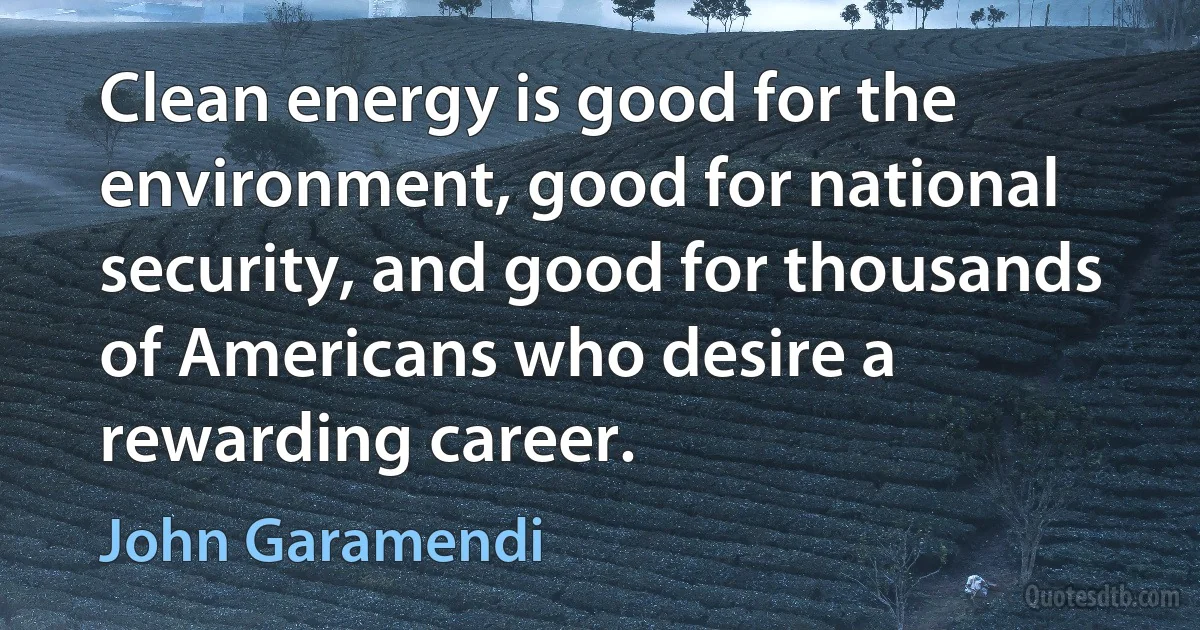 Clean energy is good for the environment, good for national security, and good for thousands of Americans who desire a rewarding career. (John Garamendi)