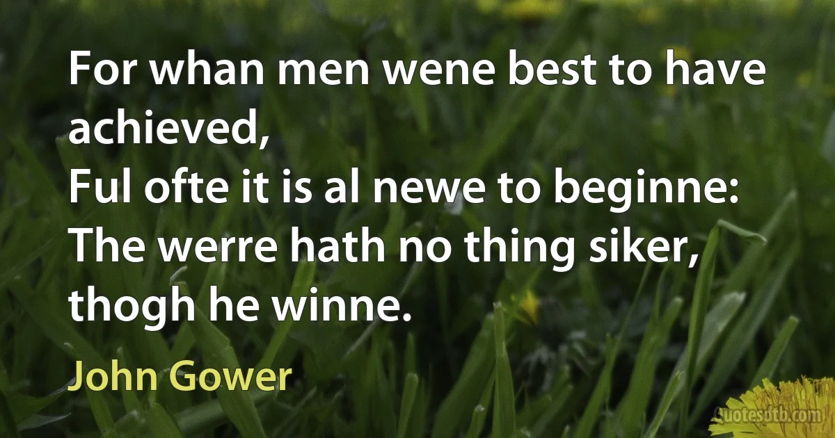 For whan men wene best to have achieved,
Ful ofte it is al newe to beginne:
The werre hath no thing siker, thogh he winne. (John Gower)