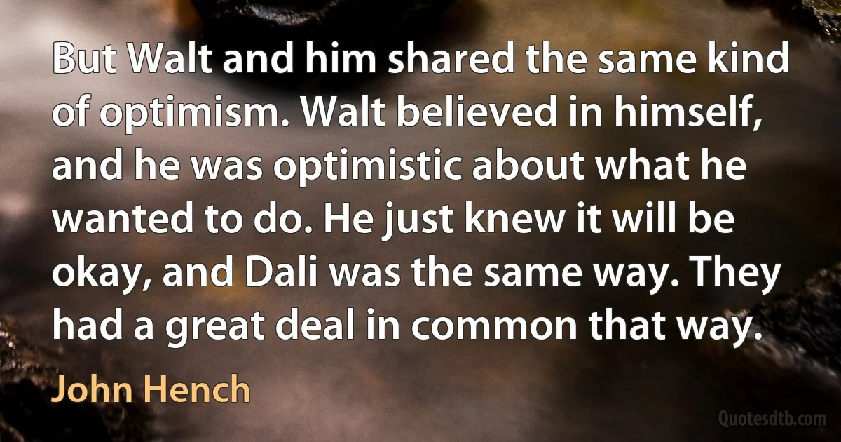 But Walt and him shared the same kind of optimism. Walt believed in himself, and he was optimistic about what he wanted to do. He just knew it will be okay, and Dali was the same way. They had a great deal in common that way. (John Hench)