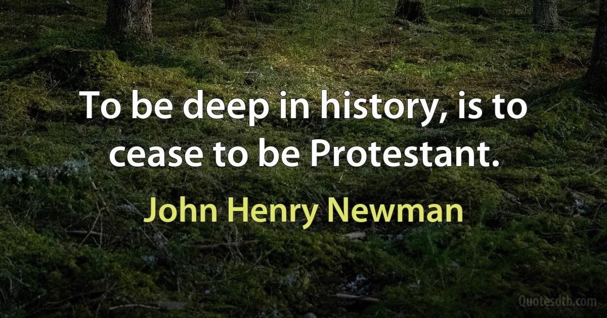 To be deep in history, is to cease to be Protestant. (John Henry Newman)