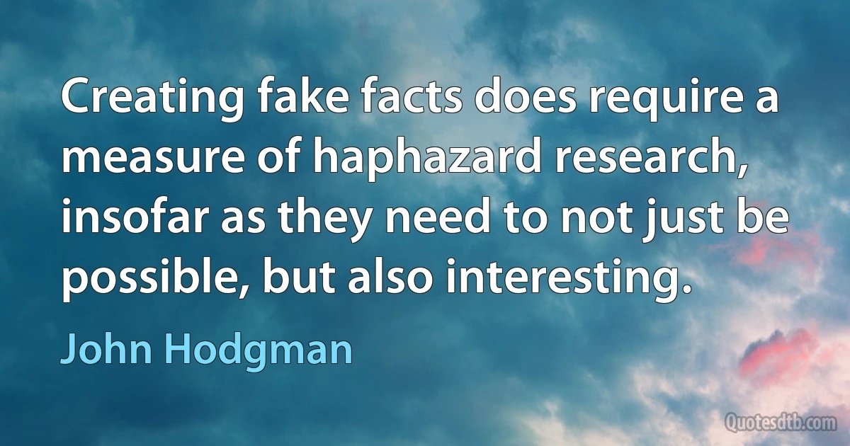 Creating fake facts does require a measure of haphazard research, insofar as they need to not just be possible, but also interesting. (John Hodgman)