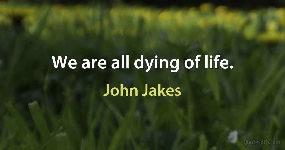 We are all dying of life. (John Jakes)