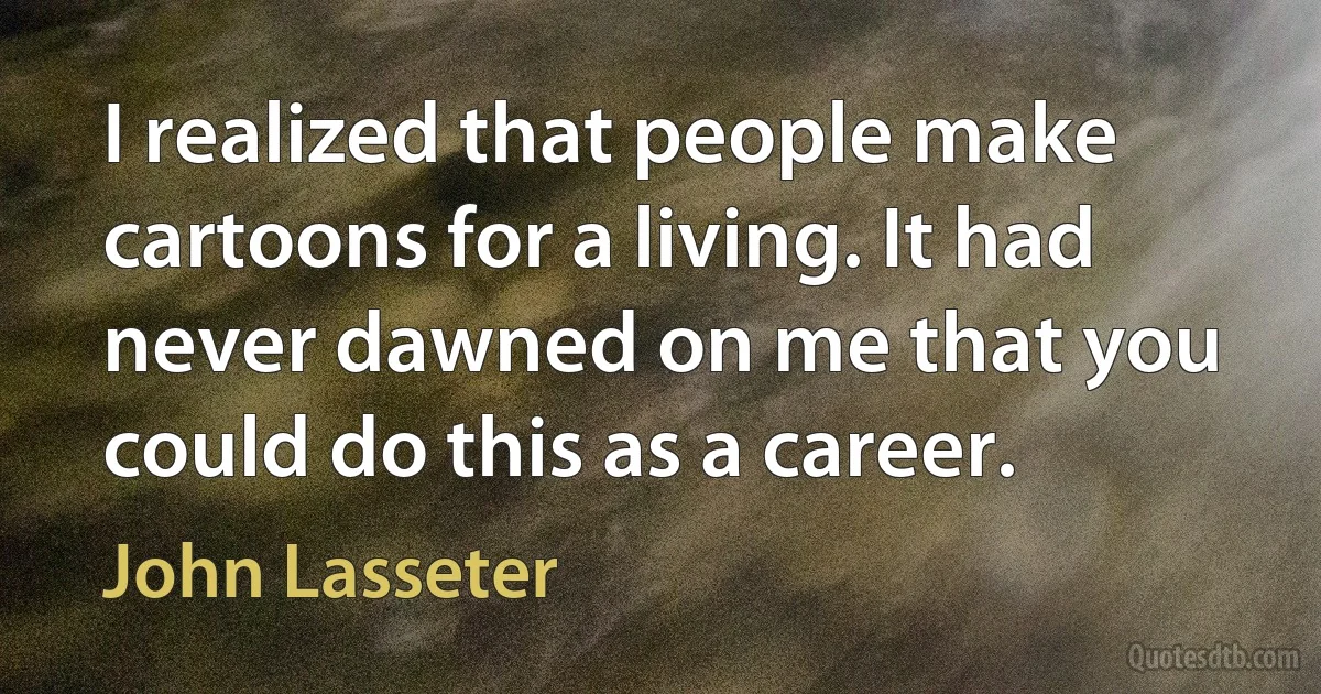 I realized that people make cartoons for a living. It had never dawned on me that you could do this as a career. (John Lasseter)