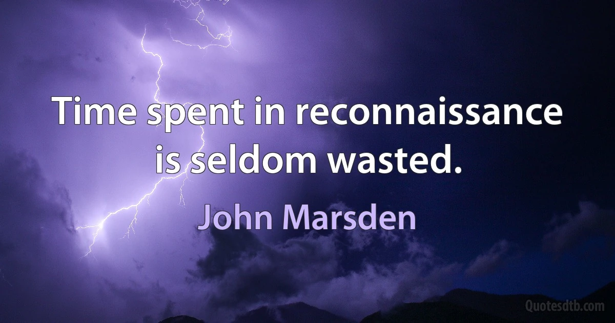 Time spent in reconnaissance is seldom wasted. (John Marsden)