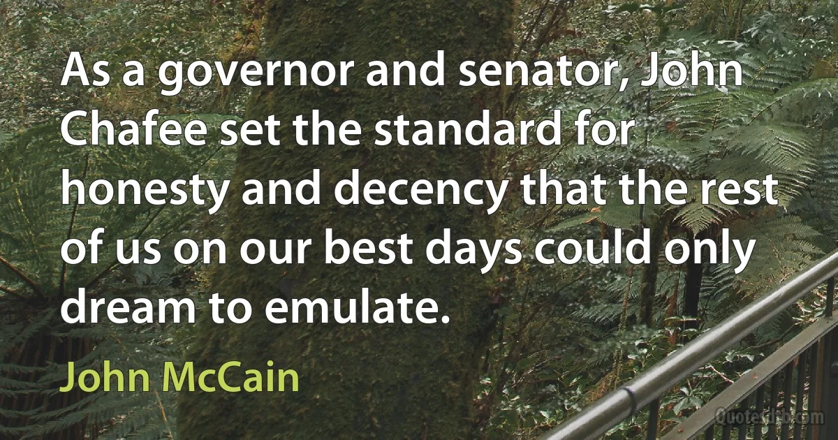 As a governor and senator, John Chafee set the standard for honesty and decency that the rest of us on our best days could only dream to emulate. (John McCain)