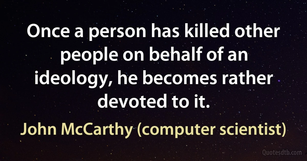 Once a person has killed other people on behalf of an ideology, he becomes rather devoted to it. (John McCarthy (computer scientist))