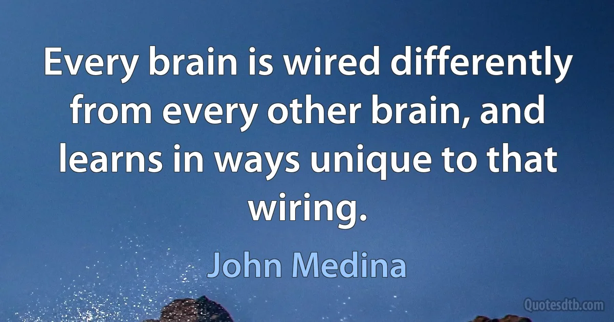 Every brain is wired differently from every other brain, and learns in ways unique to that wiring. (John Medina)