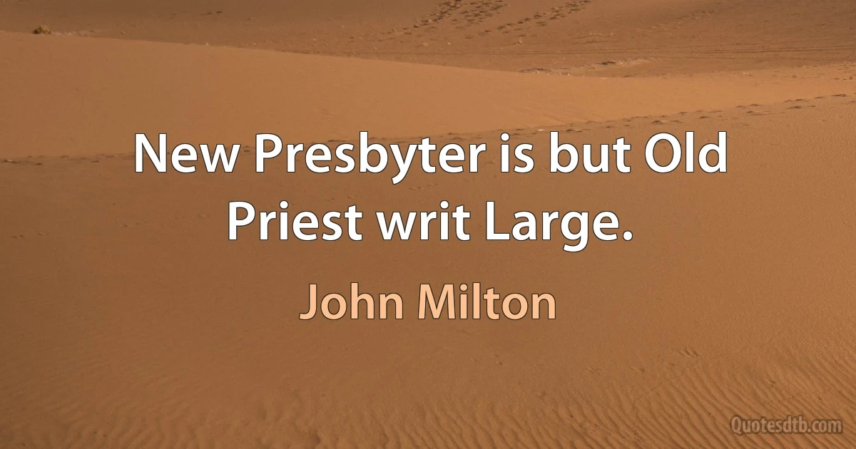 New Presbyter is but Old Priest writ Large. (John Milton)