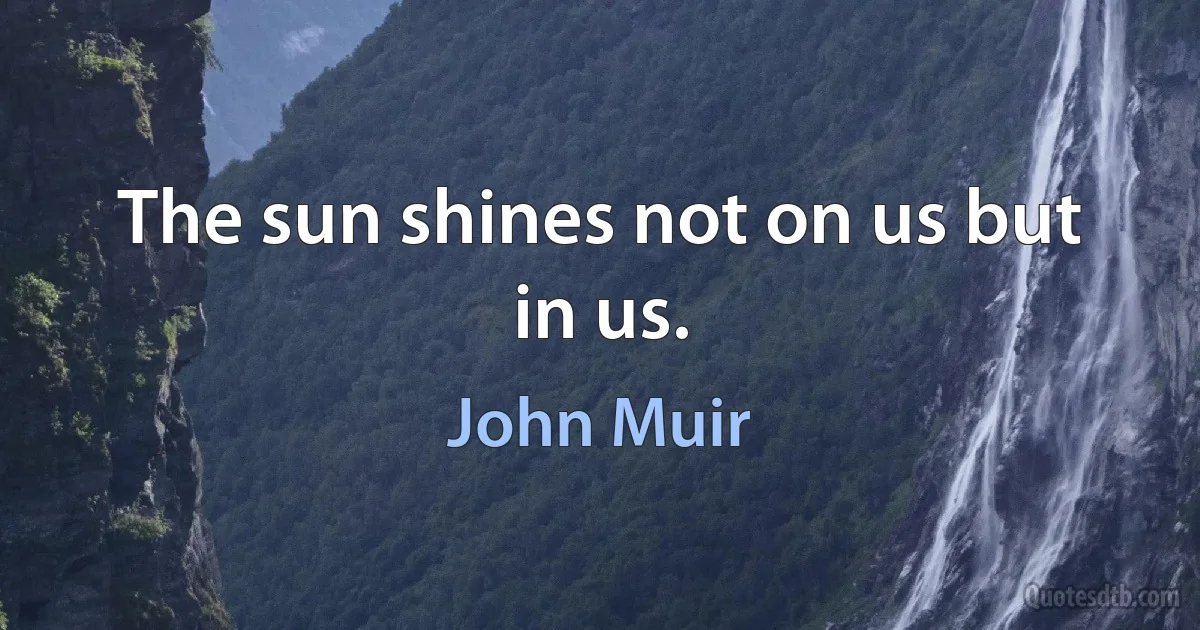 The sun shines not on us but in us. (John Muir)