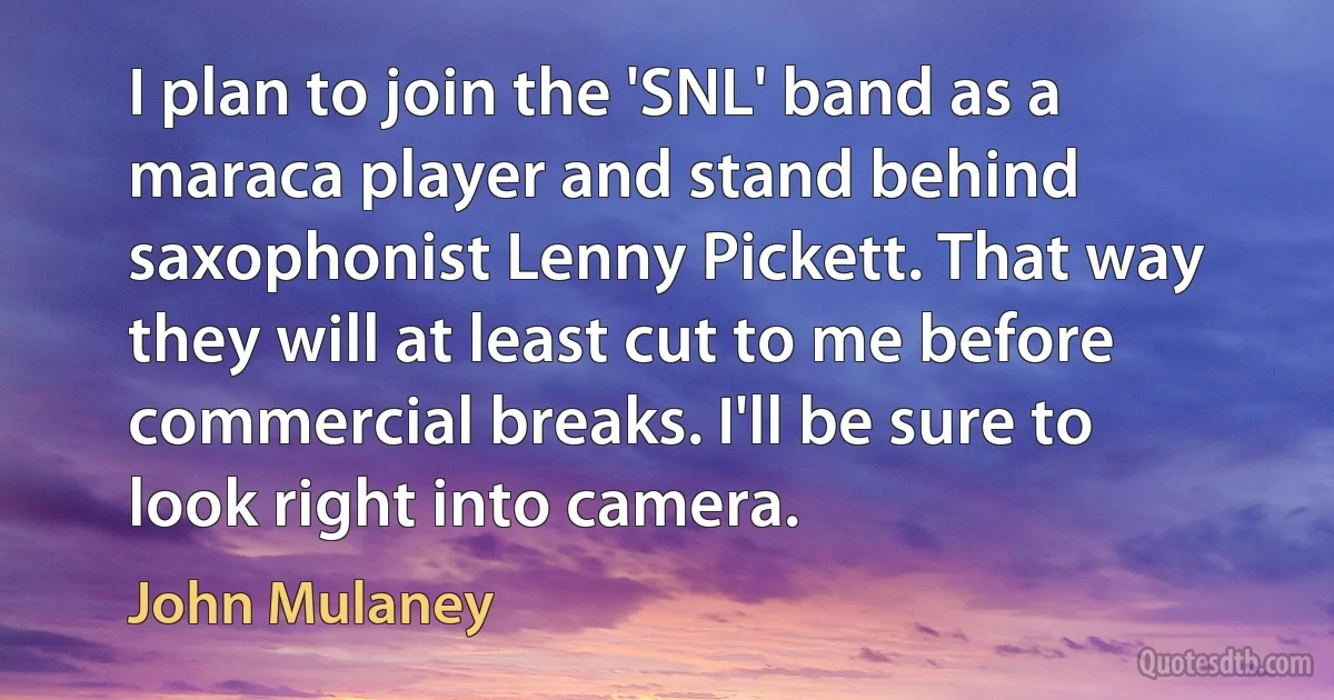 I plan to join the 'SNL' band as a maraca player and stand behind saxophonist Lenny Pickett. That way they will at least cut to me before commercial breaks. I'll be sure to look right into camera. (John Mulaney)