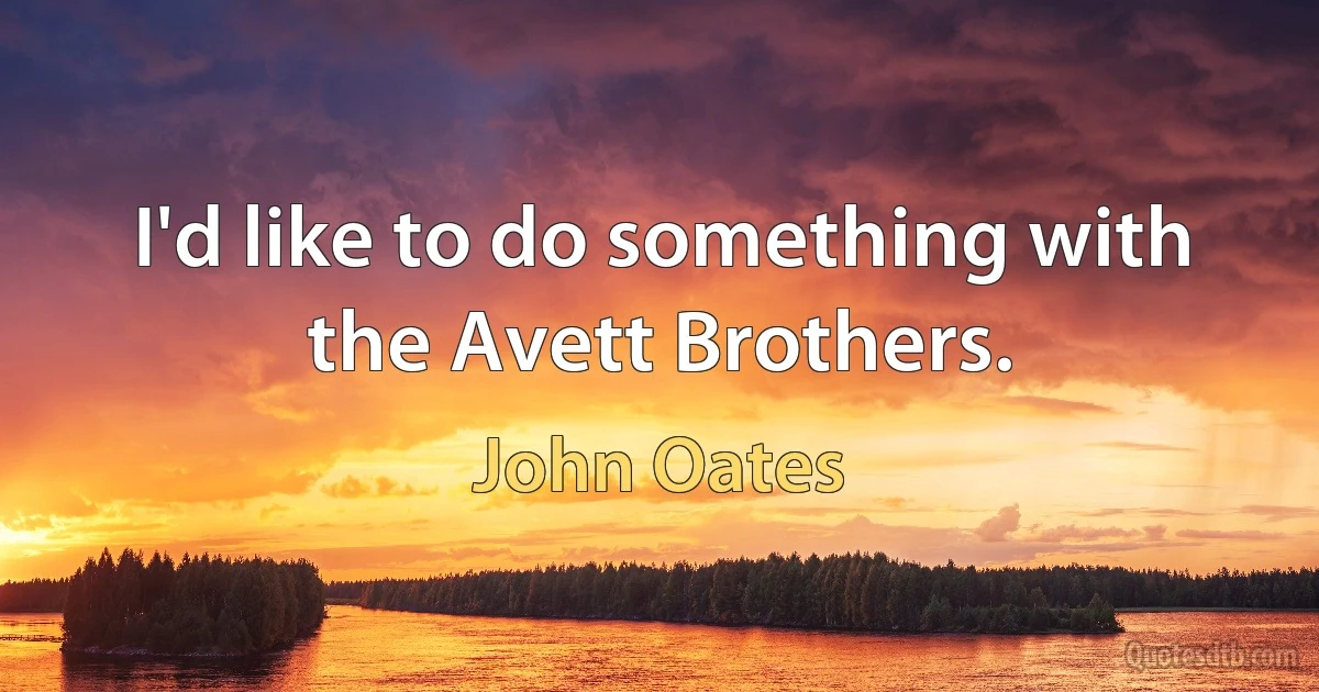 I'd like to do something with the Avett Brothers. (John Oates)