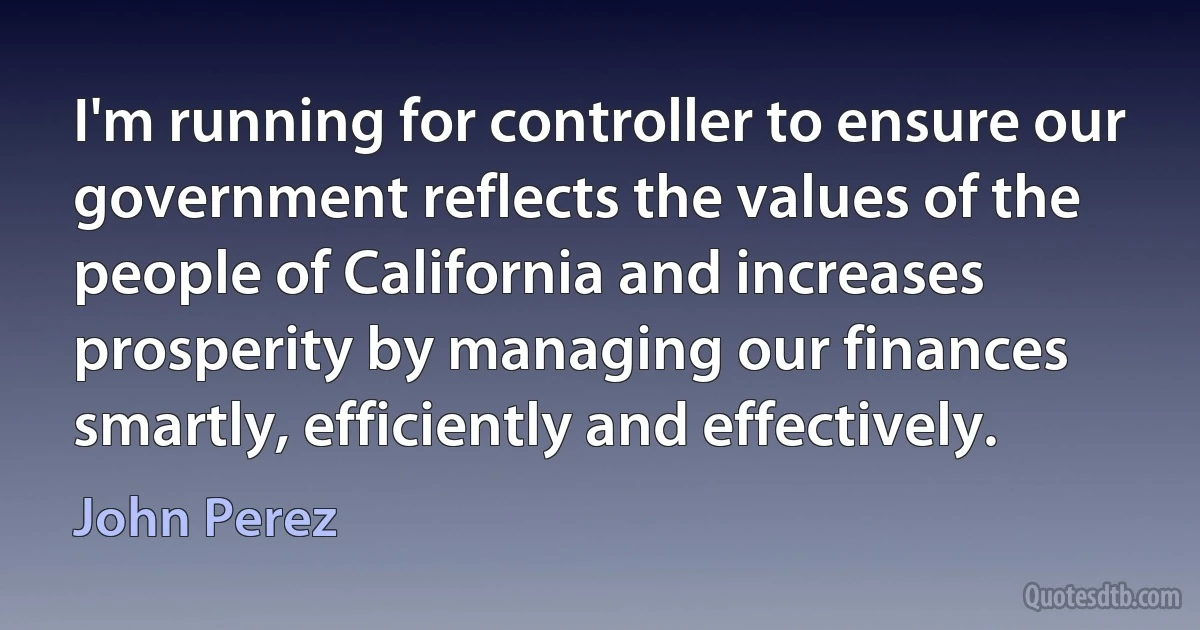 I'm running for controller to ensure our government reflects the values of the people of California and increases prosperity by managing our finances smartly, efficiently and effectively. (John Perez)