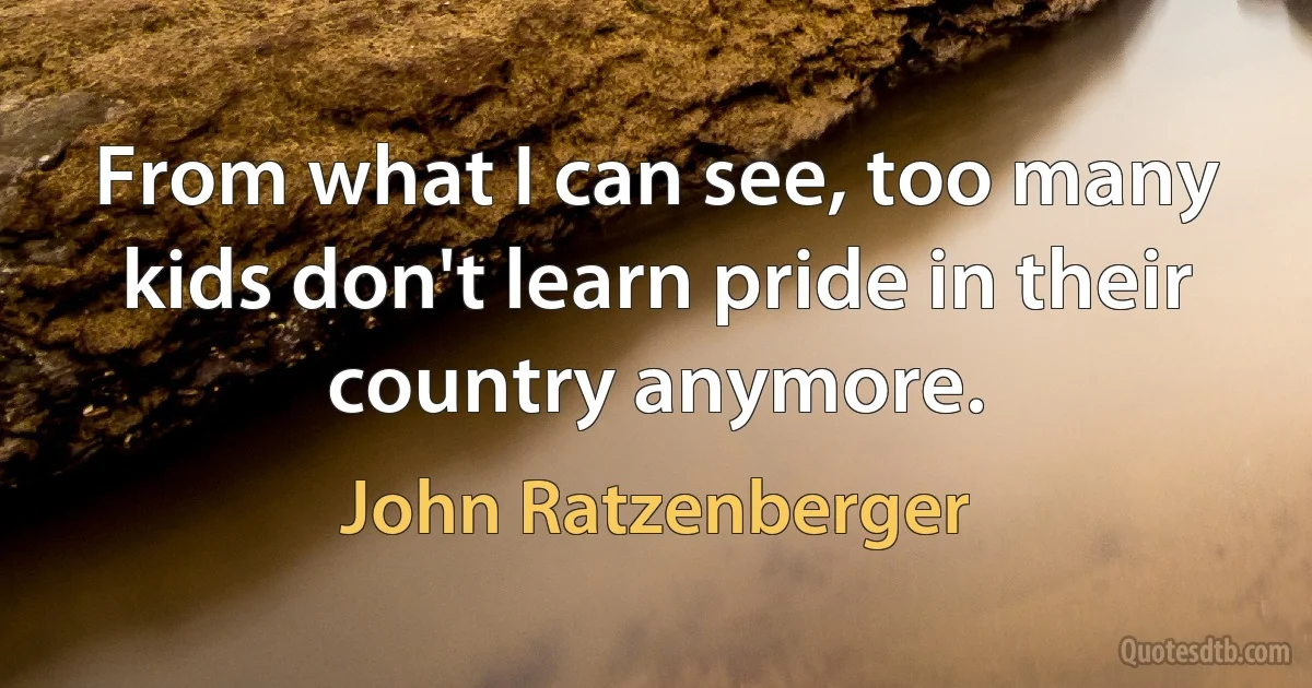 From what I can see, too many kids don't learn pride in their country anymore. (John Ratzenberger)