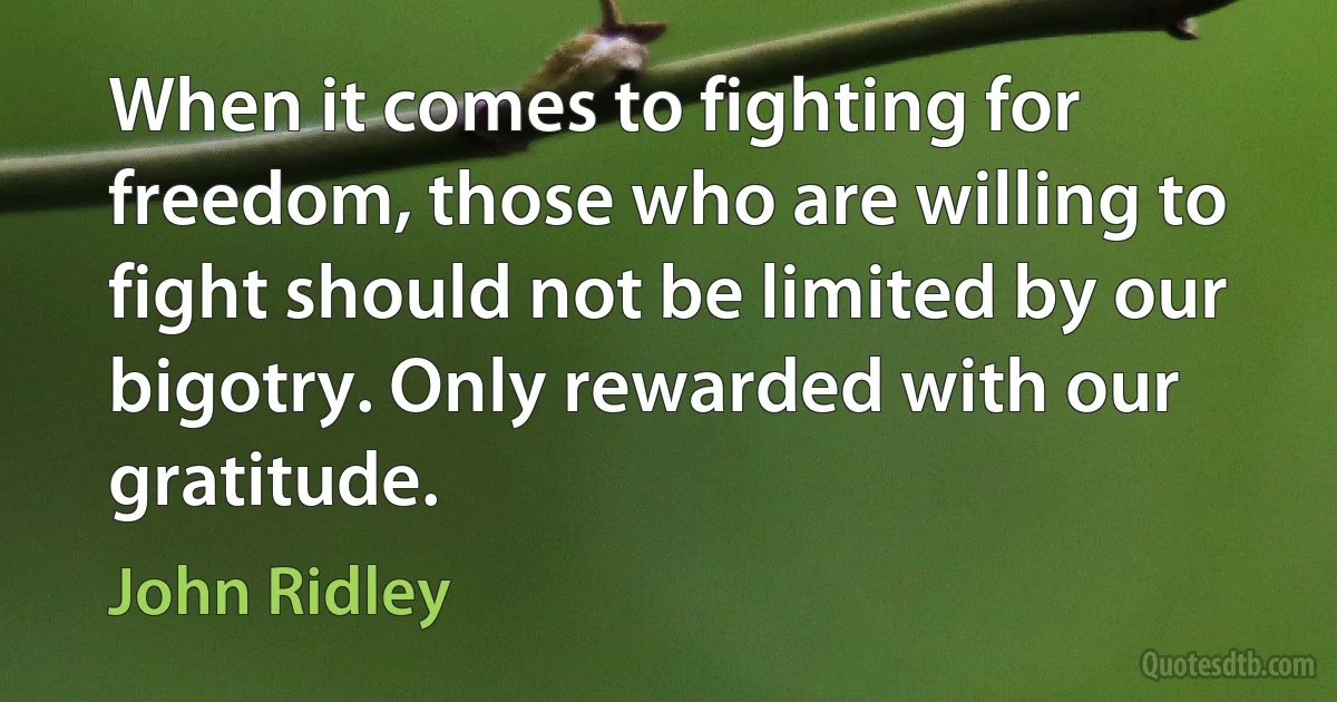 When it comes to fighting for freedom, those who are willing to fight should not be limited by our bigotry. Only rewarded with our gratitude. (John Ridley)