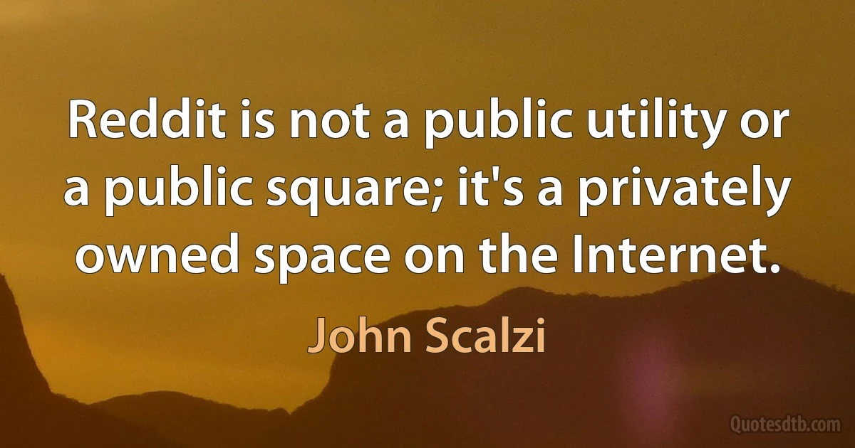 Reddit is not a public utility or a public square; it's a privately owned space on the Internet. (John Scalzi)