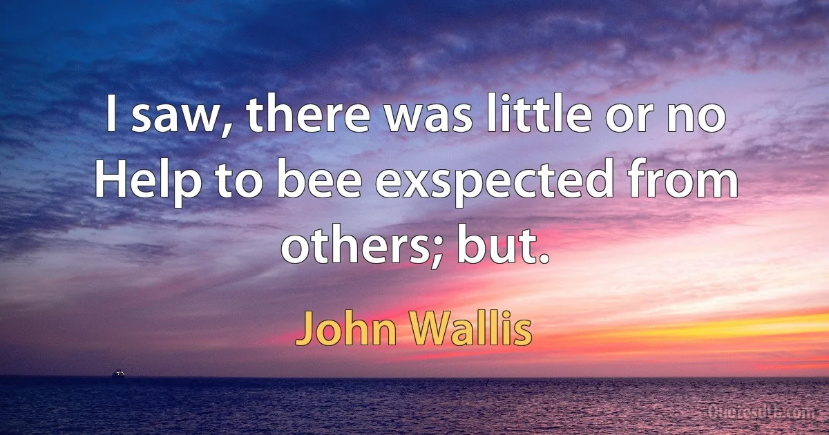 I saw, there was little or no Help to bee exspected from others; but. (John Wallis)