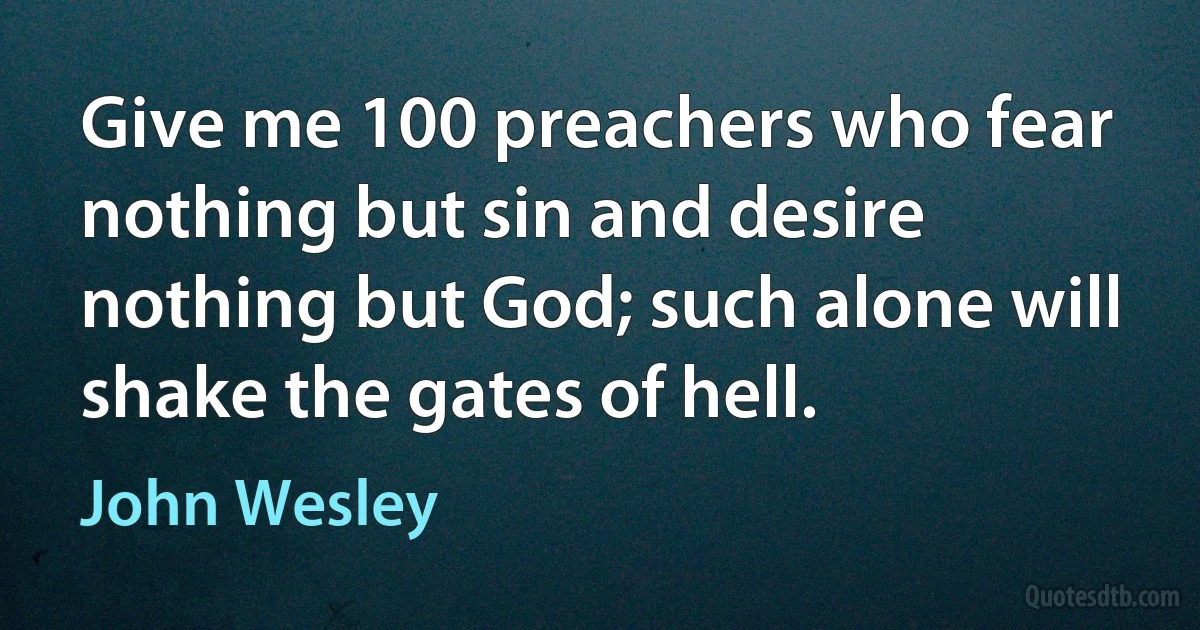 Give me 100 preachers who fear nothing but sin and desire nothing but God; such alone will shake the gates of hell. (John Wesley)