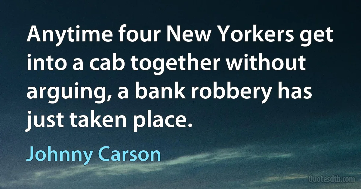 Anytime four New Yorkers get into a cab together without arguing, a bank robbery has just taken place. (Johnny Carson)