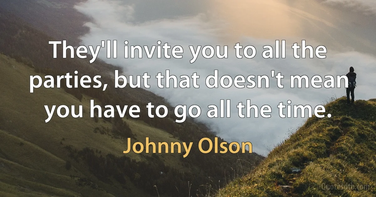 They'll invite you to all the parties, but that doesn't mean you have to go all the time. (Johnny Olson)