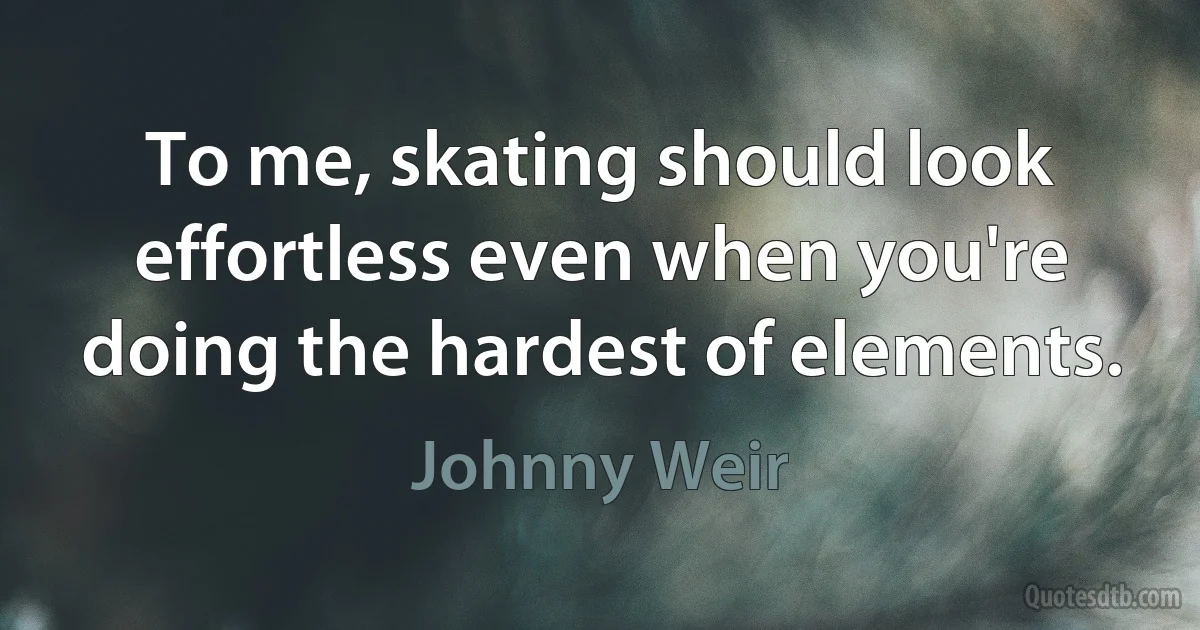 To me, skating should look effortless even when you're doing the hardest of elements. (Johnny Weir)