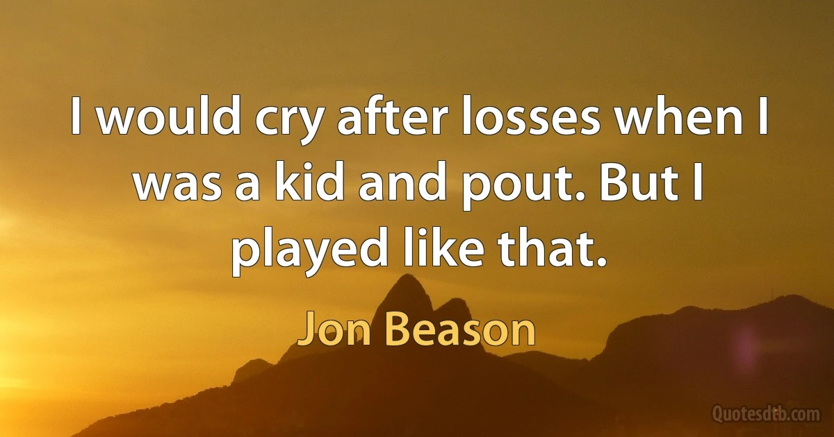 I would cry after losses when I was a kid and pout. But I played like that. (Jon Beason)