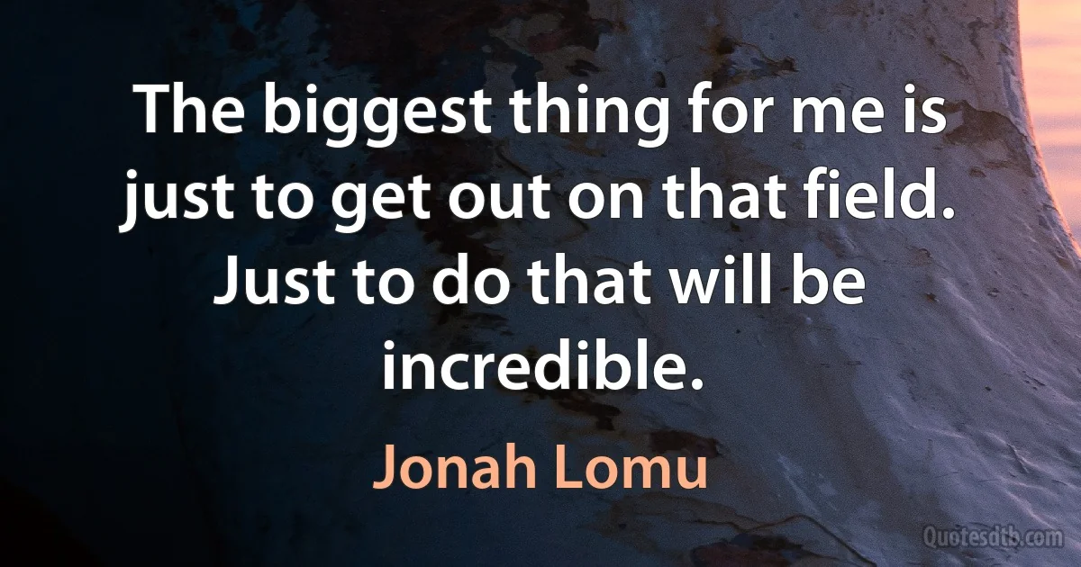 The biggest thing for me is just to get out on that field. Just to do that will be incredible. (Jonah Lomu)