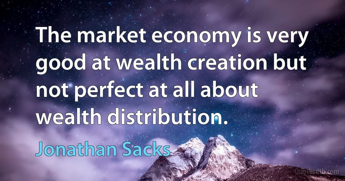 The market economy is very good at wealth creation but not perfect at all about wealth distribution. (Jonathan Sacks)