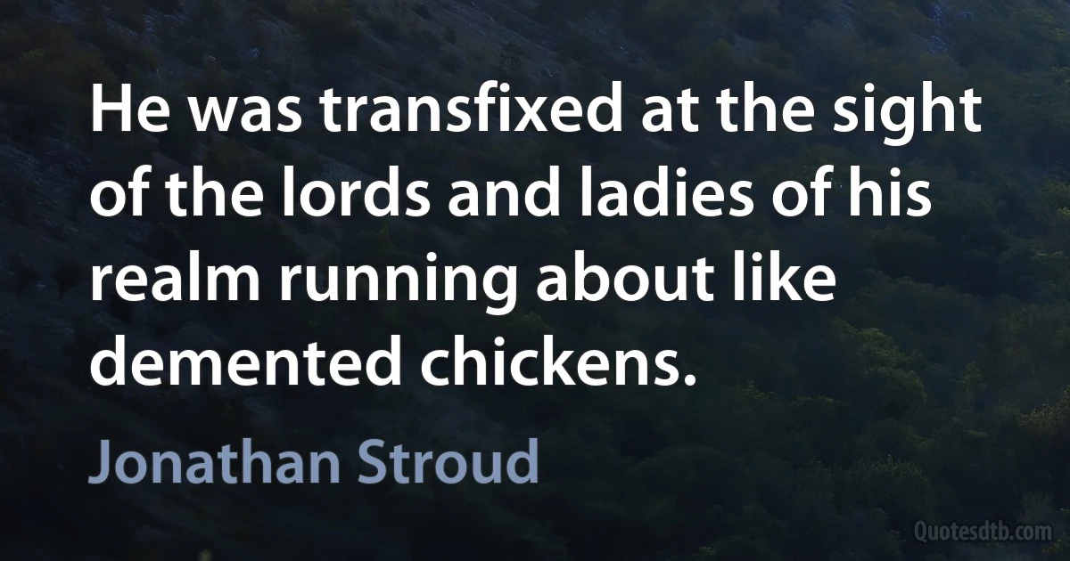 He was transfixed at the sight of the lords and ladies of his realm running about like demented chickens. (Jonathan Stroud)