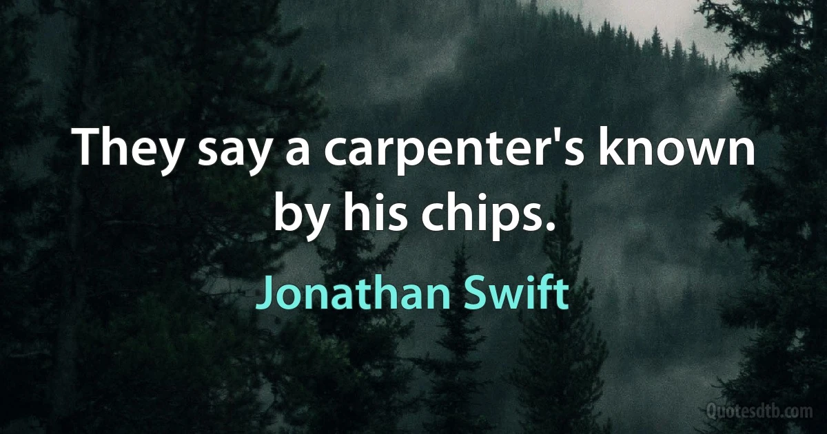 They say a carpenter's known by his chips. (Jonathan Swift)