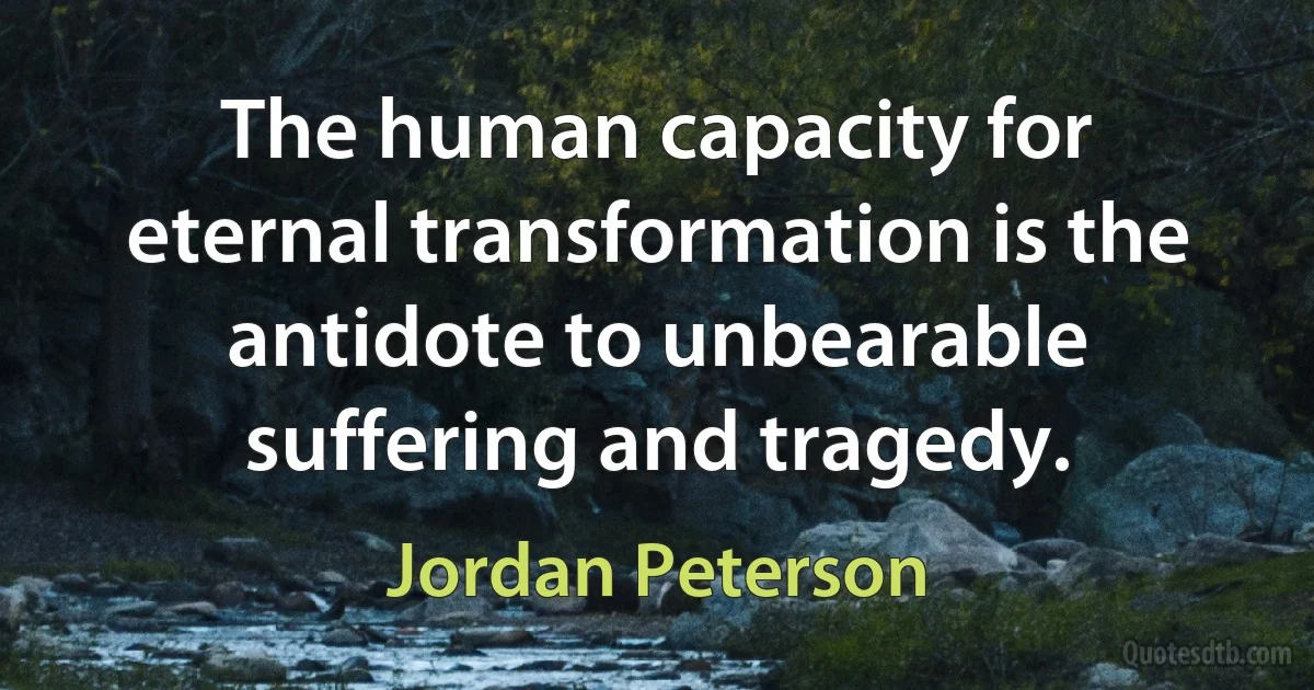 The human capacity for eternal transformation is the antidote to unbearable suffering and tragedy. (Jordan Peterson)