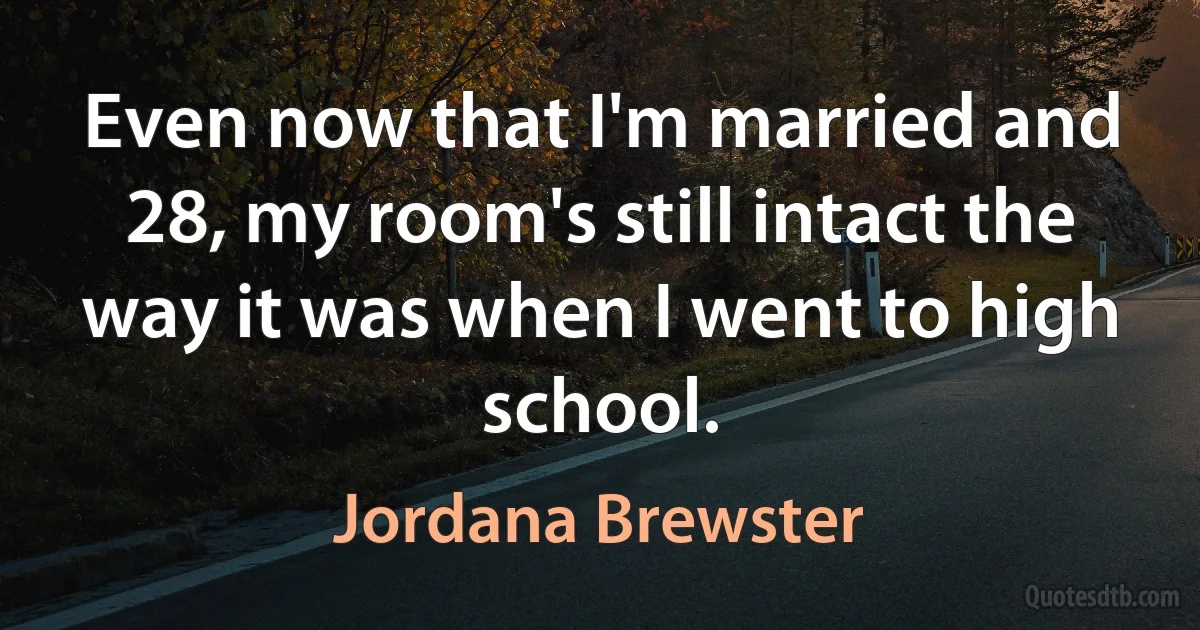 Even now that I'm married and 28, my room's still intact the way it was when I went to high school. (Jordana Brewster)