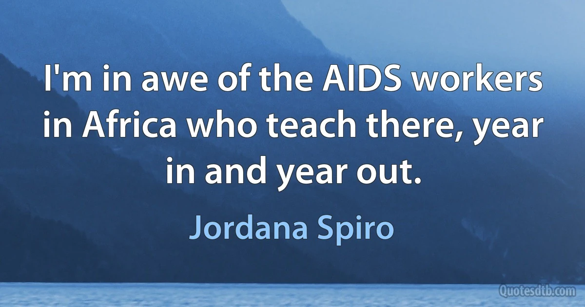 I'm in awe of the AIDS workers in Africa who teach there, year in and year out. (Jordana Spiro)