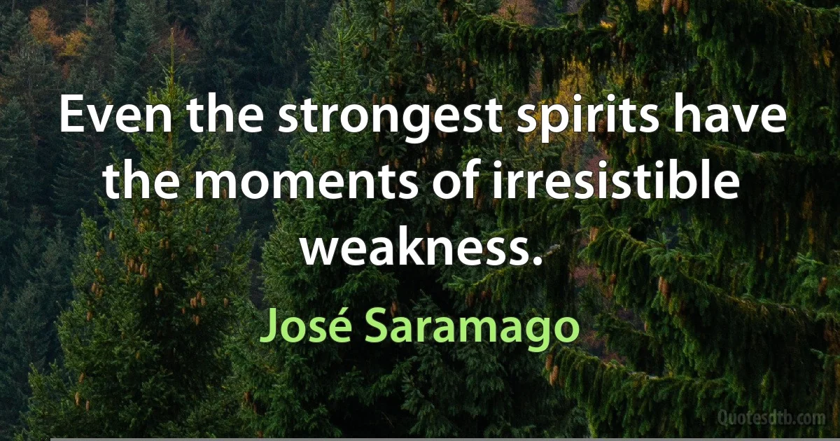 Even the strongest spirits have the moments of irresistible weakness. (José Saramago)