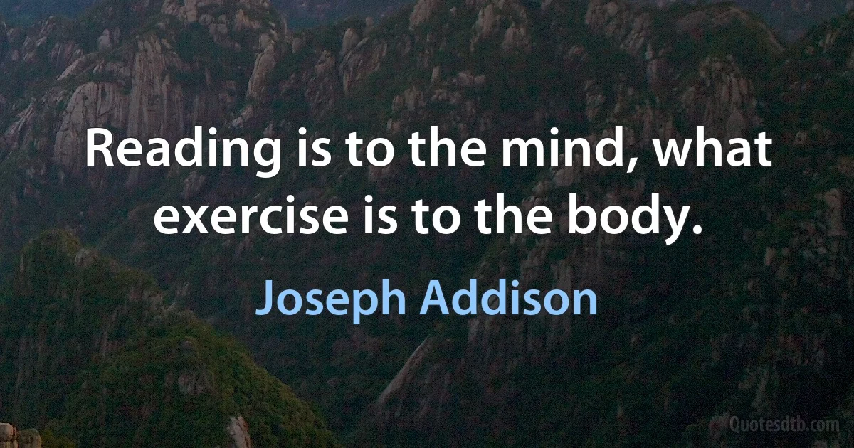 Reading is to the mind, what exercise is to the body. (Joseph Addison)