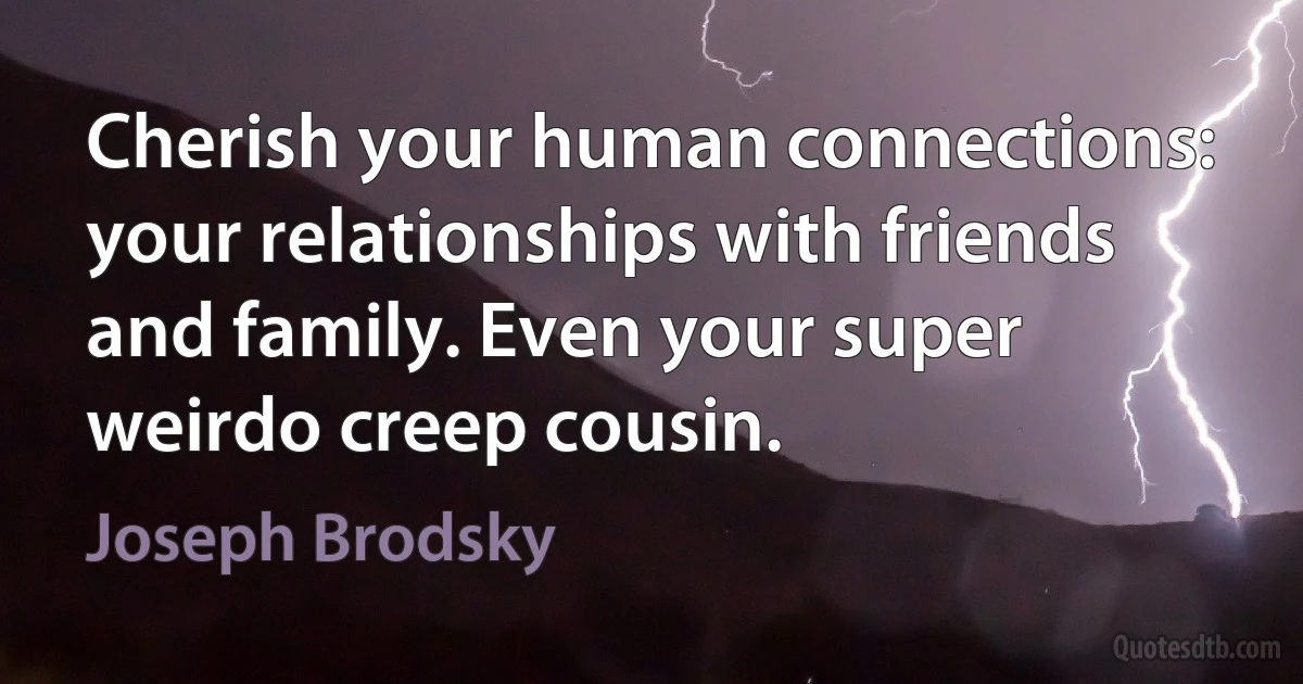 Cherish your human connections: your relationships with friends and family. Even your super weirdo creep cousin. (Joseph Brodsky)